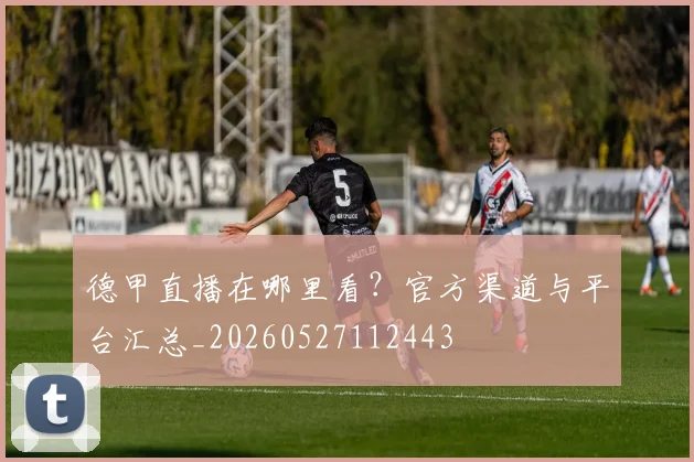 德甲直播在哪里看?官方渠道与平台汇总_20260527112443