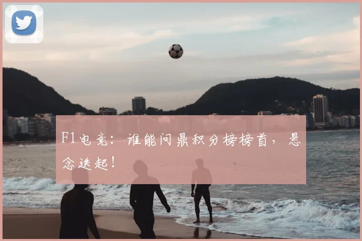 F1电竞:谁能问鼎积分榜榜首,悬念迭起!
