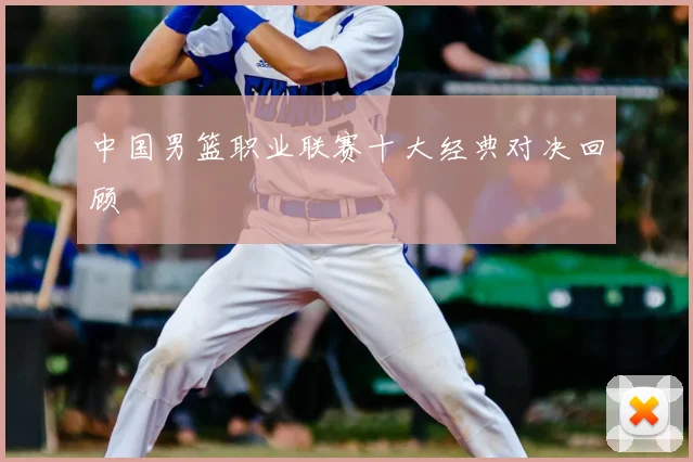 中国男篮职业联赛十大经典对决回顾