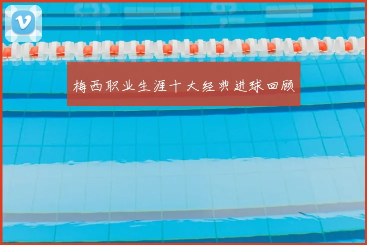 梅西职业生涯十大经典进球回顾