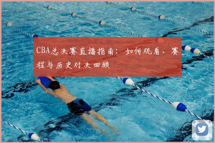 CBA总决赛直播指南：如何观看、赛程与历史对决回顾
