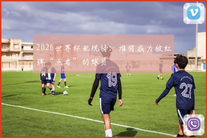 2026世界杯犯规榜：谁将成为被红牌“点名”的球员