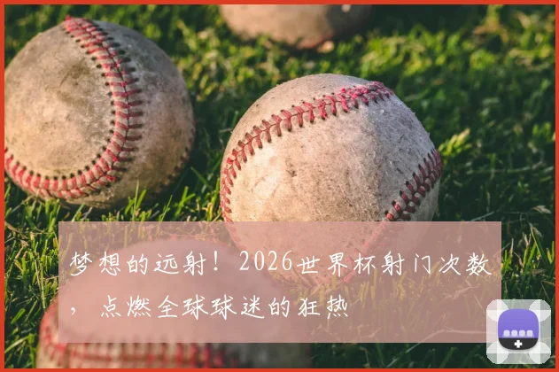 梦想的远射!2026世界杯射门次数,点燃全球球迷的狂热