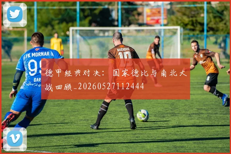 德甲经典对决:国家德比与南北大战回顾_20260527112444