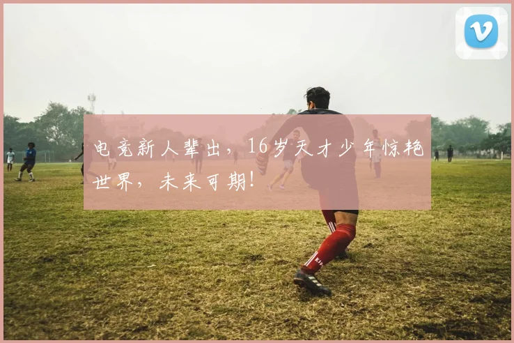 电竞新人辈出,16岁天才少年惊艳世界,未来可期!