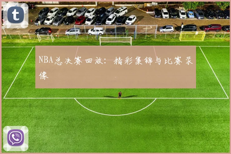 NBA总决赛回放：精彩集锦与比赛录像