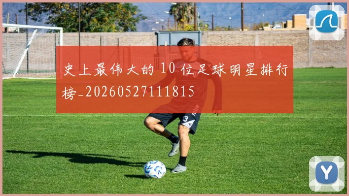 史上最伟大的 10 位足球明星排行榜_20260527111815
