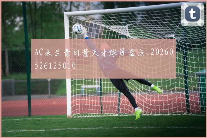 AC米兰青训营天才球员盘点_20260526125010