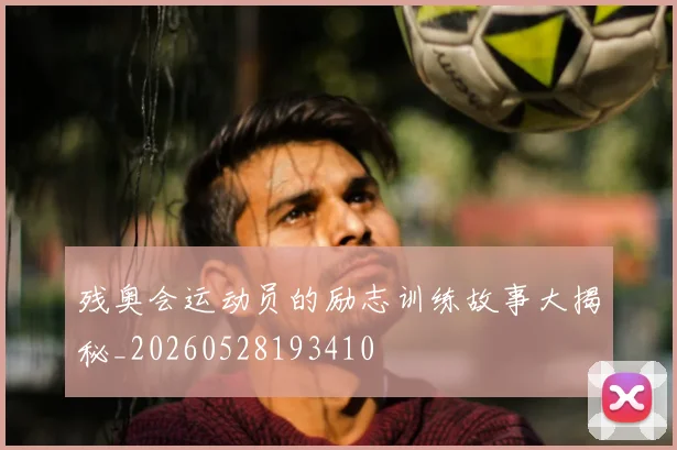 残奥会运动员的励志训练故事大揭秘_20260528193410