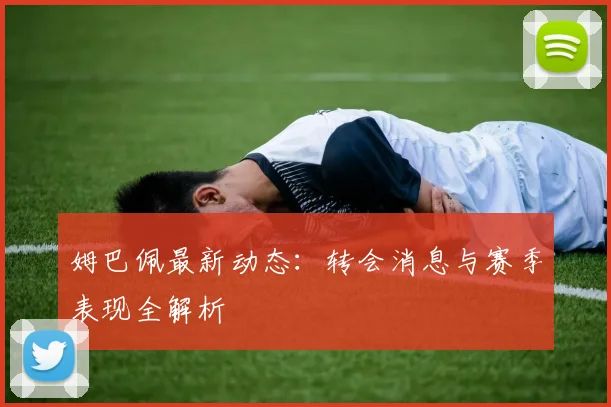 姆巴佩最新动态：转会消息与赛季表现全解析