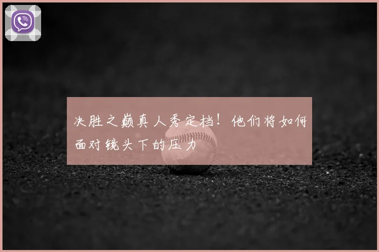 决胜之巅真人秀定档!他们将如何面对镜头下的压力