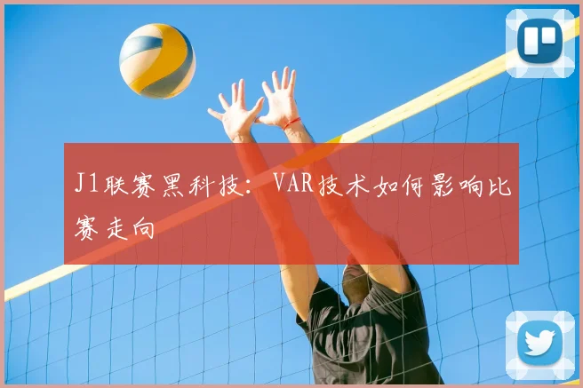 J1联赛黑科技:VAR技术如何影响比赛走向