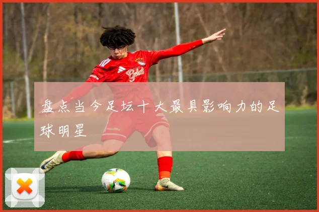 盘点当今足坛十大最具影响力的足球明星