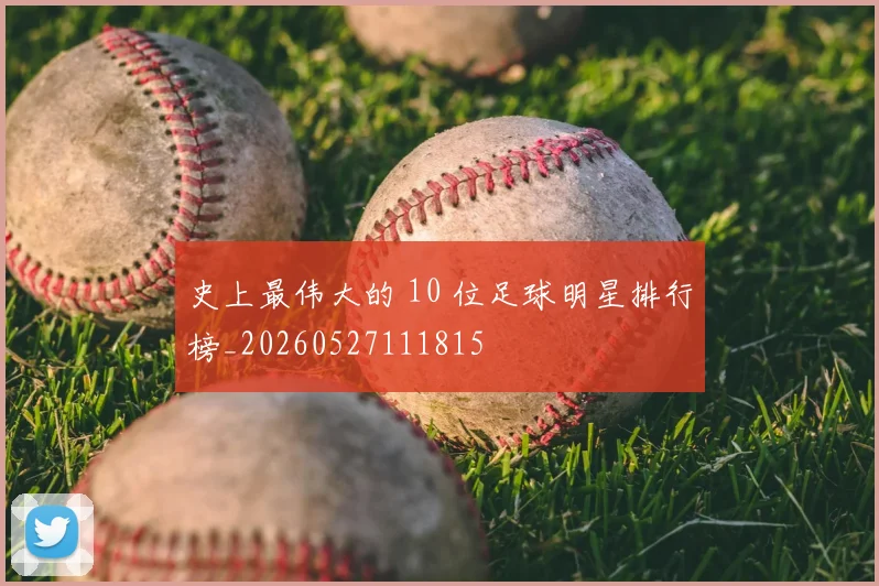 史上最伟大的 10 位足球明星排行榜_20260527111815
