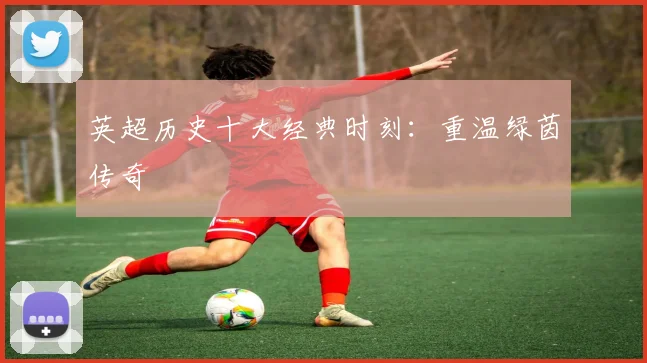英超历史十大经典时刻:重温绿茵传奇