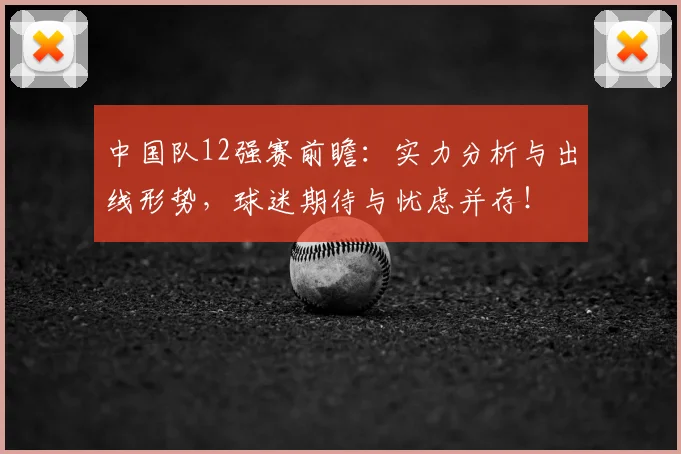 中国队12强赛前瞻:实力分析与出线形势,球迷期待与忧虑并存!