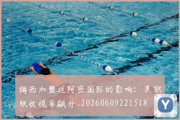 梅西加盟迈阿密国际的影响:美职联收视率飙升_20260609221518