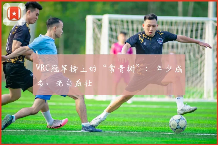 WRC冠军榜上的“常青树”：年少成名，老当益壮