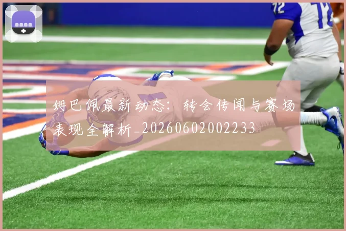 姆巴佩最新动态:转会传闻与赛场表现全解析_20260602002233