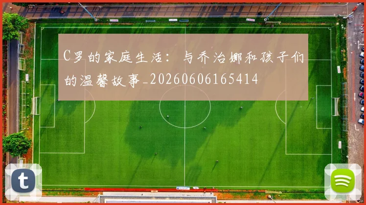 C罗的家庭生活：与乔治娜和孩子们的温馨故事_20260606165414