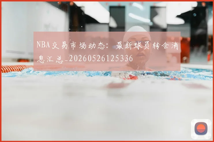NBA交易市场动态:最新球员转会消息汇总_20260526125336