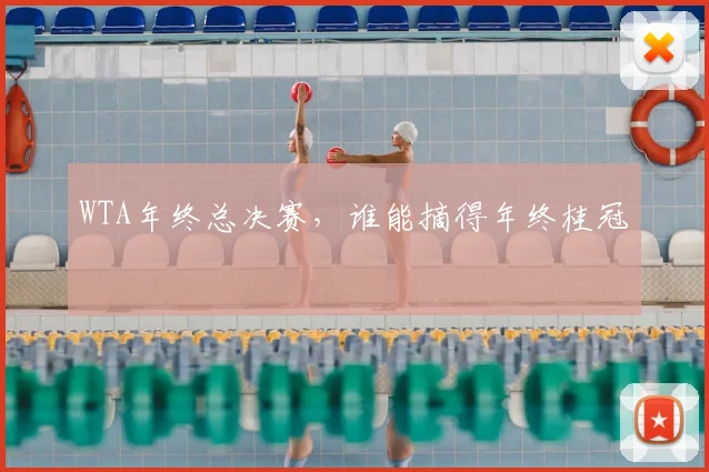 WTA年终总决赛，谁能摘得年终桂冠