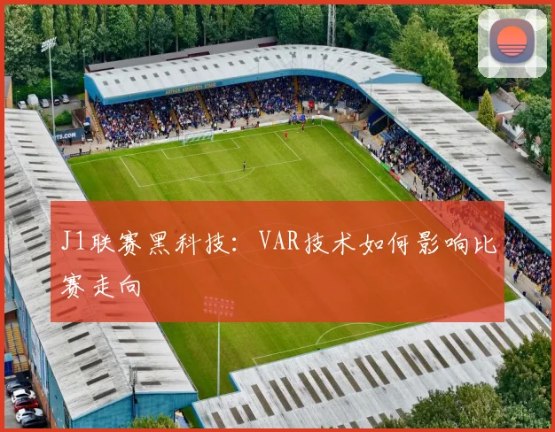 J1联赛黑科技:VAR技术如何影响比赛走向