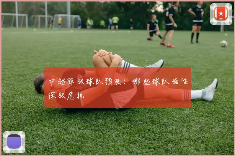 中超降级球队预测:哪些球队面临保级危机