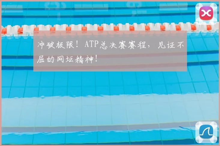 冲破极限!ATP总决赛赛程,见证不屈的网坛精神!