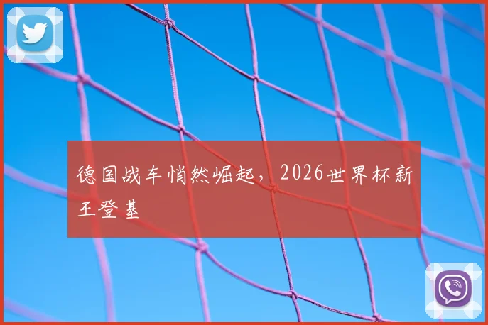 德国战车悄然崛起,2026世界杯新王登基