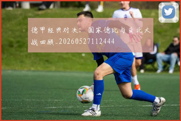 德甲经典对决:国家德比与南北大战回顾_20260527112444