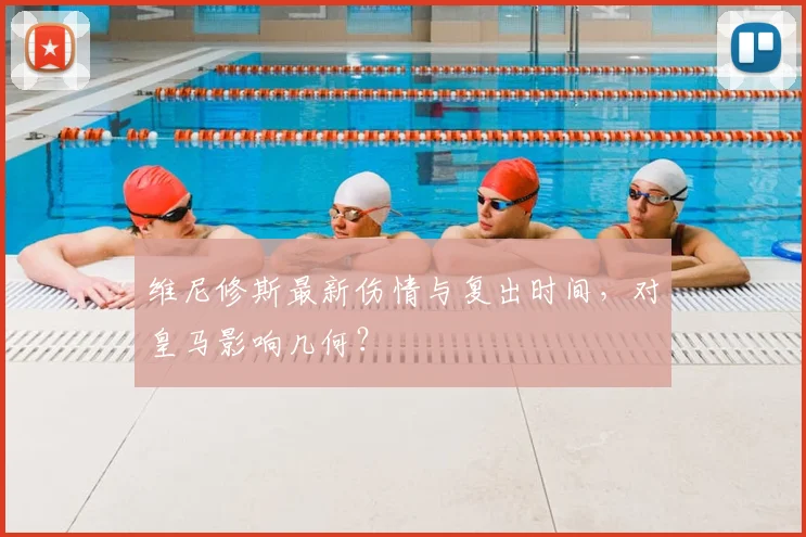 维尼修斯最新伤情与复出时间，对皇马影响几何？