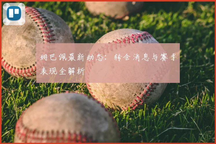 姆巴佩最新动态：转会消息与赛季表现全解析