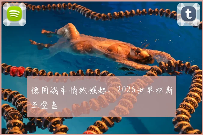 德国战车悄然崛起,2026世界杯新王登基