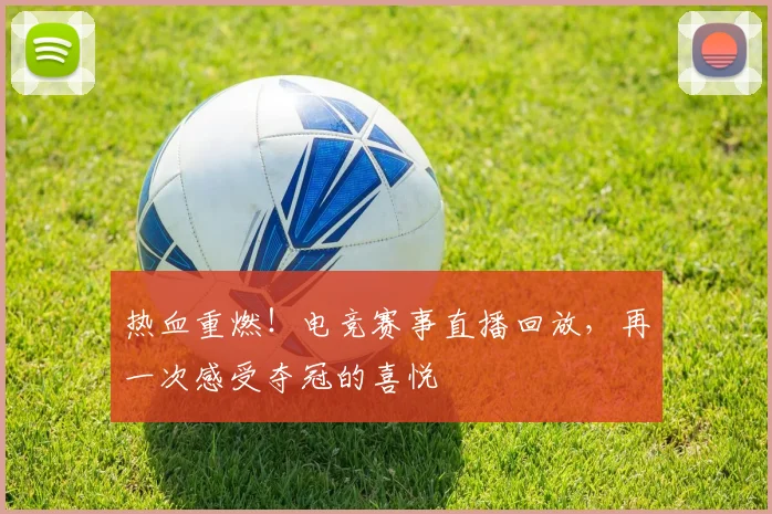 热血重燃!电竞赛事直播回放,再一次感受夺冠的喜悦