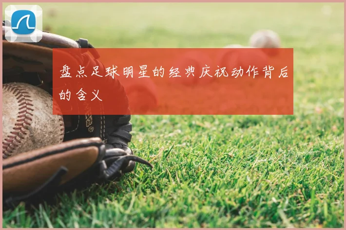 盘点足球明星的经典庆祝动作背后的含义