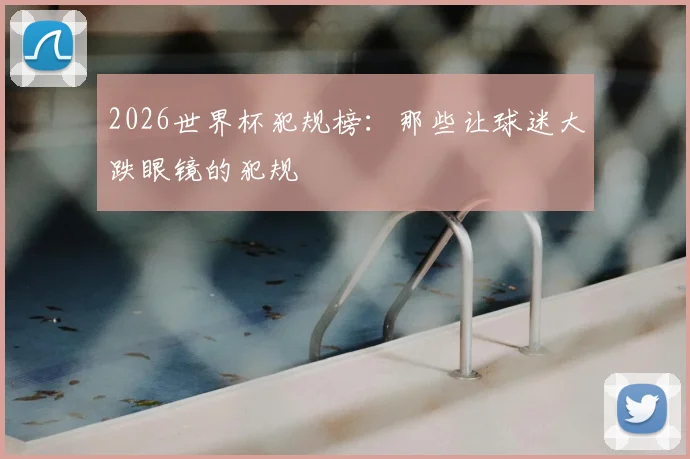 2026世界杯犯规榜：那些让球迷大跌眼镜的犯规