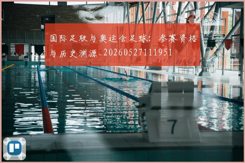 国际足联与奥运会足球:参赛资格与历史渊源_20260527111951